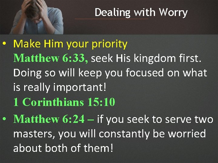 Dealing with Worry • Make Him your priority Matthew 6: 33, seek His kingdom