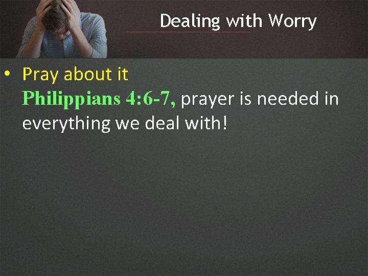 Dealing with Worry • Pray about it Philippians 4: 6 -7, prayer is needed