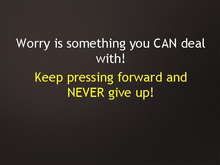 Worry is something you CAN deal with! Keep pressing forward and NEVER give up!