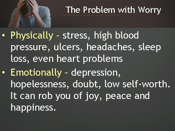 The Problem with Worry • Physically – stress, high blood pressure, ulcers, headaches, sleep