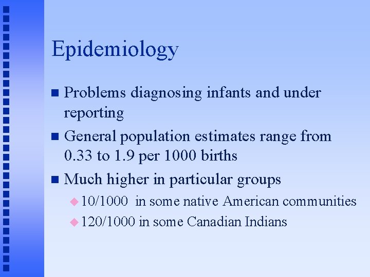 Epidemiology Problems diagnosing infants and under reporting n General population estimates range from 0.