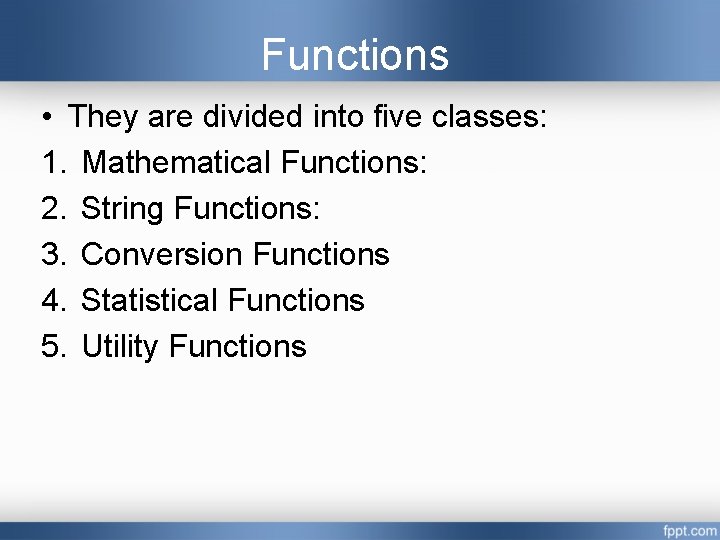 Functions • They are divided into five classes: 1. Mathematical Functions: 2. String Functions: