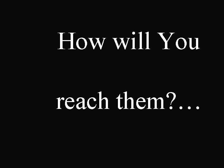 How will You reach them? … 