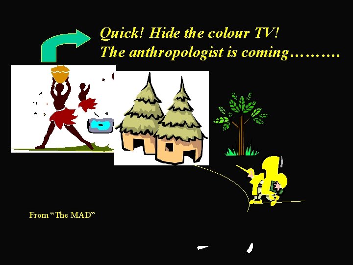 Quick! Hide the colour TV! The anthropologist is coming………. From “The MAD” 