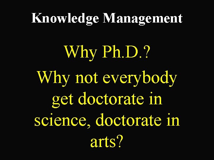 Knowledge Management Why Ph. D. ? Why not everybody get doctorate in science, doctorate