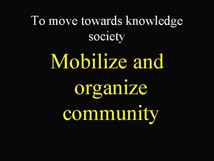 To move towards knowledge society Mobilize and organize community 