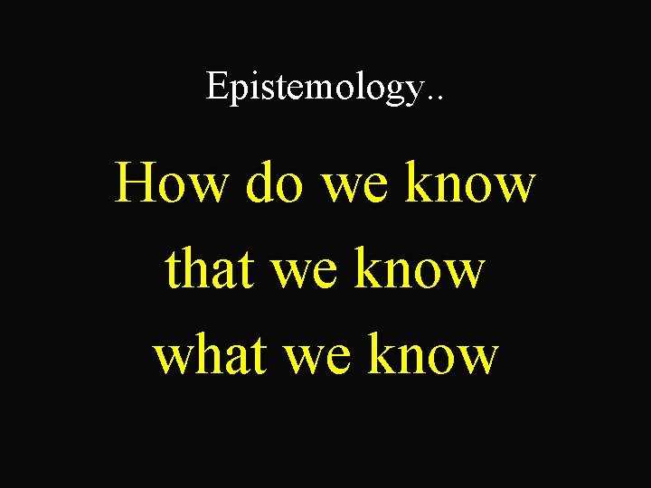 Epistemology. . How do we know that we know what we know 
