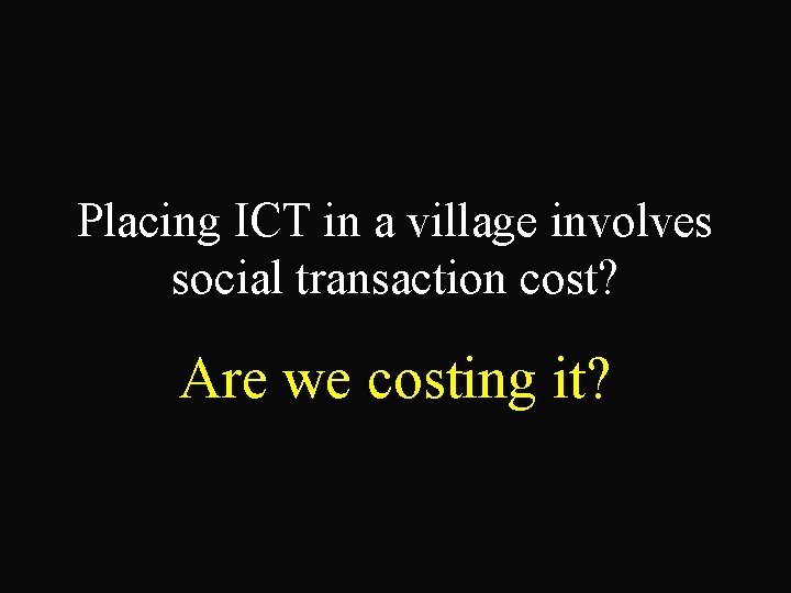Placing ICT in a village involves social transaction cost? Are we costing it? 