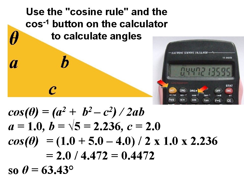 Use the "cosine rule" and the cos-1 button on the calculator to calculate angles