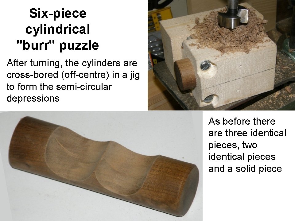 Six-piece cylindrical "burr" puzzle After turning, the cylinders are cross-bored (off-centre) in a jig