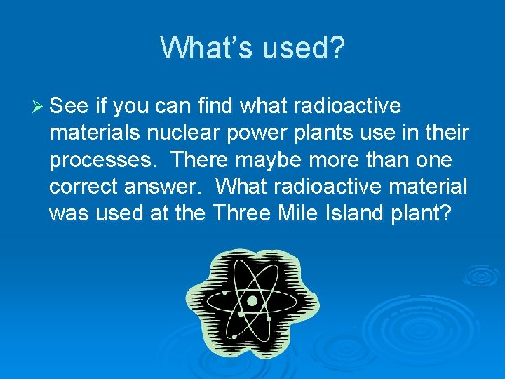 What’s used? Ø See if you can find what radioactive materials nuclear power plants
