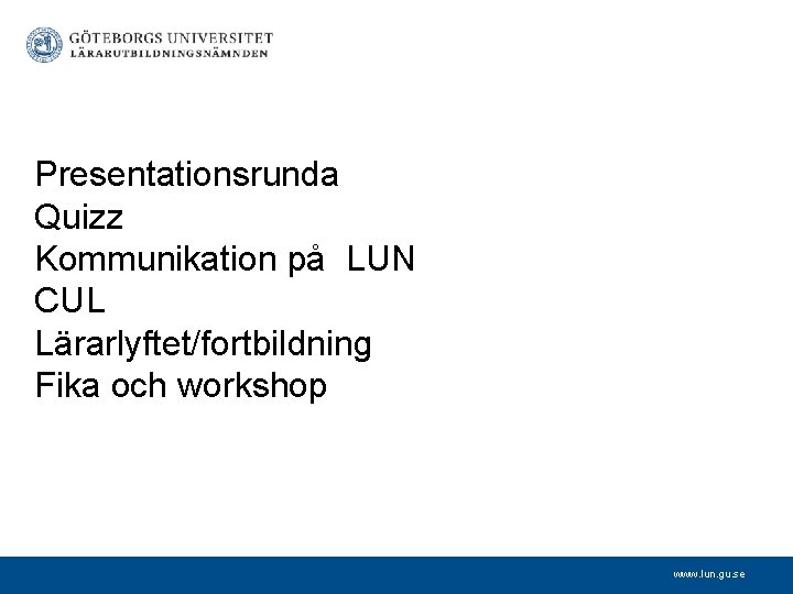 Presentationsrunda Quizz Kommunikation på LUN CUL Lärarlyftet/fortbildning Fika och workshop www. lun. gu. se