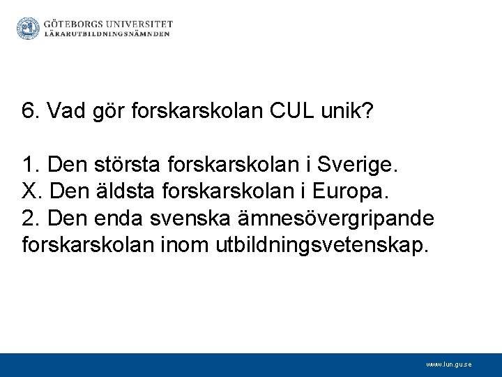 6. Vad gör forskarskolan CUL unik? 1. Den största forskarskolan i Sverige. X. Den