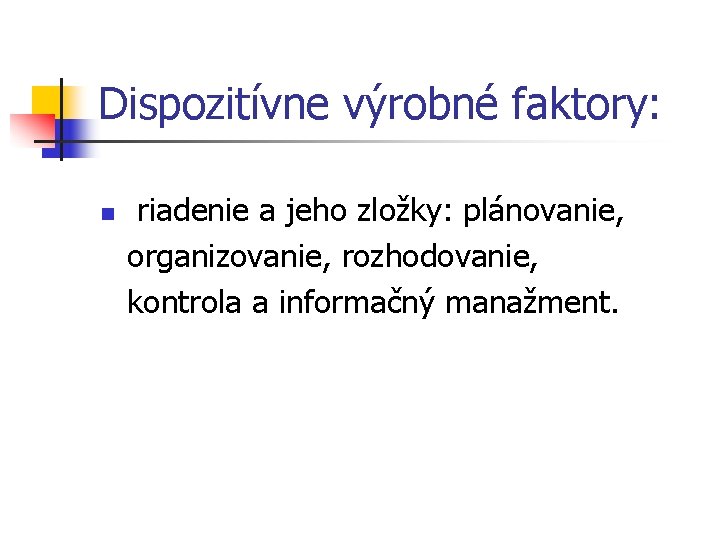 Dispozitívne výrobné faktory: n riadenie a jeho zložky: plánovanie, organizovanie, rozhodovanie, kontrola a informačný