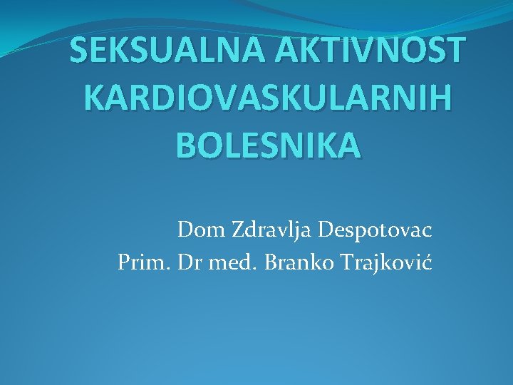 SEKSUALNA AKTIVNOST KARDIOVASKULARNIH BOLESNIKA Dom Zdravlja Despotovac Prim. Dr med. Branko Trajković 