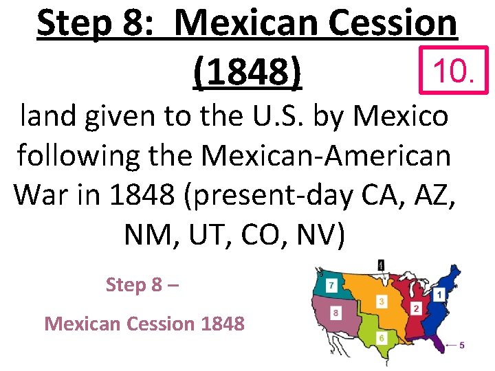 Step 8: Mexican Cession 10. (1848) land given to the U. S. by Mexico