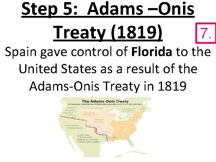 Step 5: Adams –Onis 7. Treaty (1819) Spain gave control of Florida to the