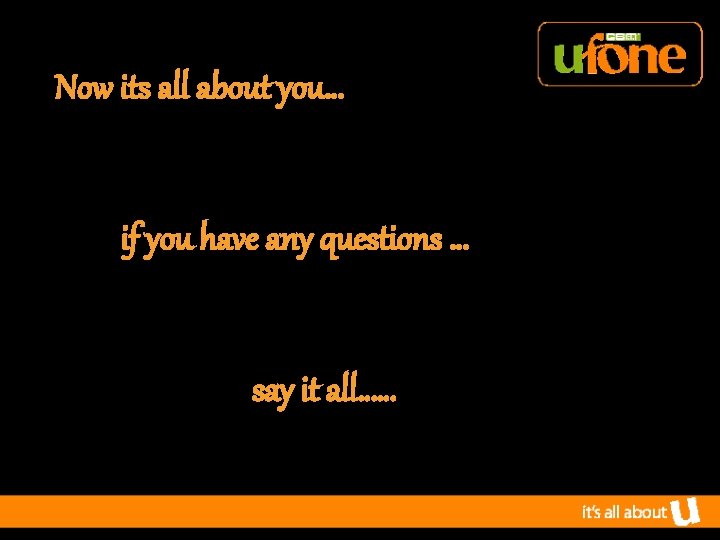 Now its all about you… if you have any questions … say it all……