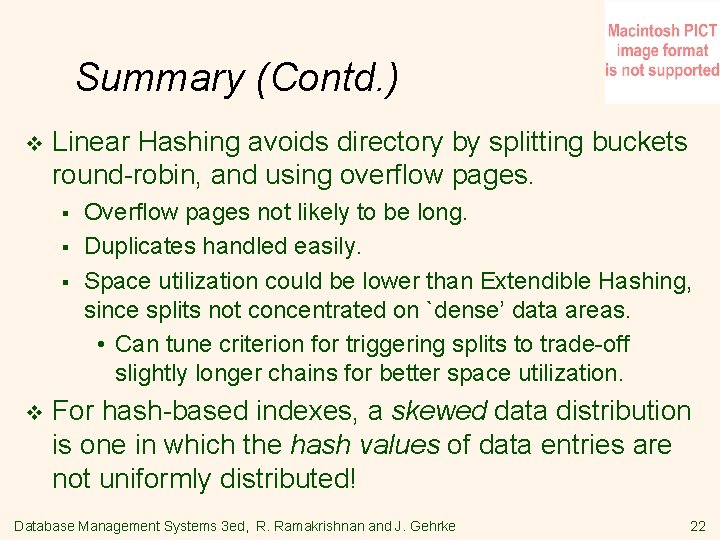 Summary (Contd. ) v Linear Hashing avoids directory by splitting buckets round-robin, and using