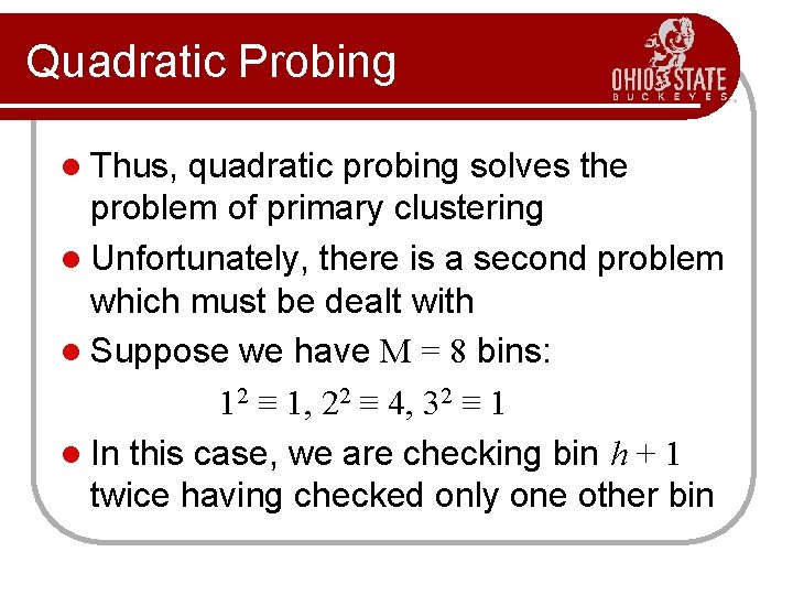 Quadratic Probing l Thus, quadratic probing solves the problem of primary clustering l Unfortunately,