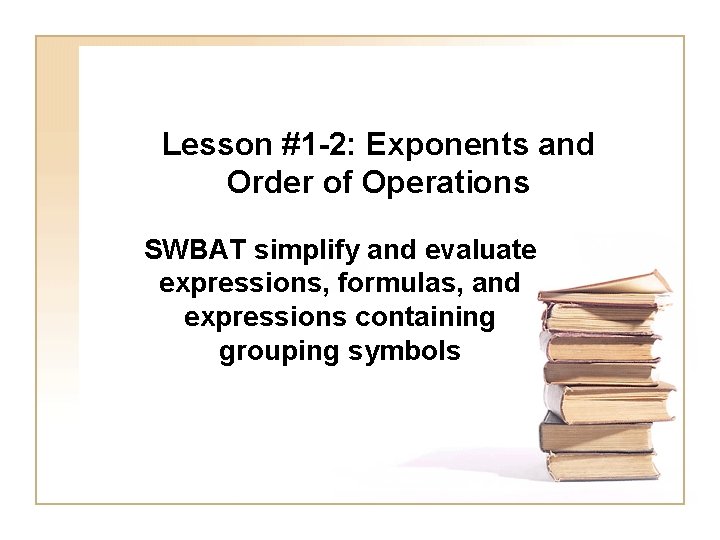 Lesson #1 -2: Exponents and Order of Operations SWBAT simplify and evaluate expressions, formulas,