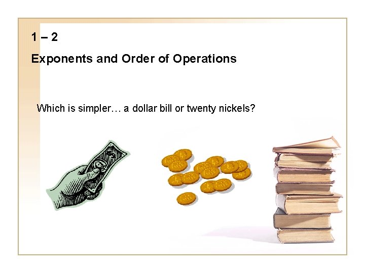 1– 2 Exponents and Order of Operations Which is simpler… a dollar bill or