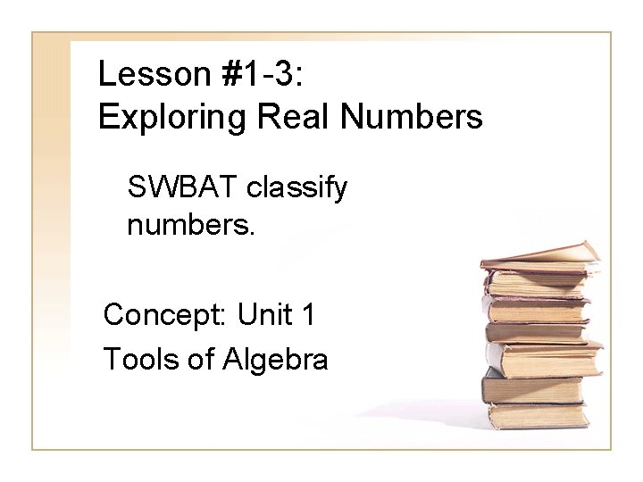 Lesson #1 -3: Exploring Real Numbers SWBAT classify numbers. Concept: Unit 1 Tools of