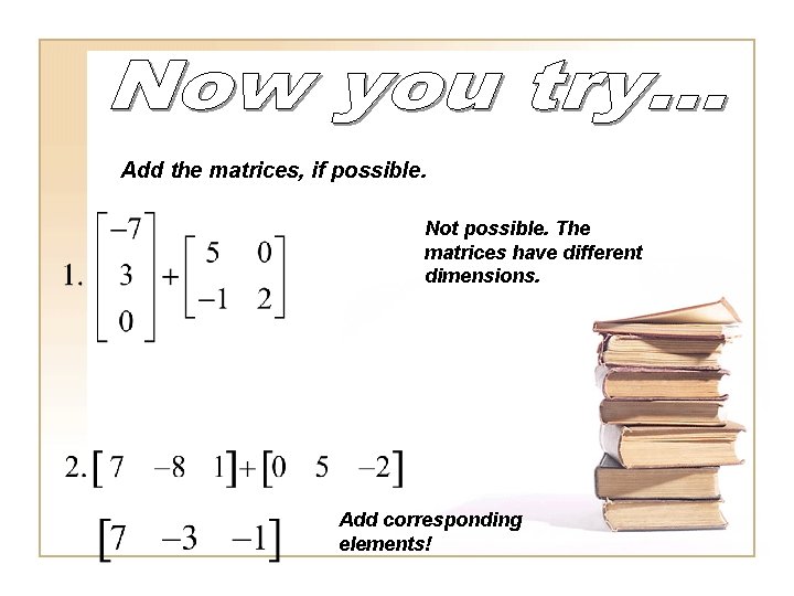 Add the matrices, if possible. Not possible. The matrices have different dimensions. Add corresponding