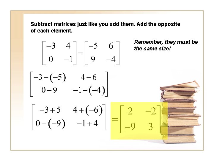 Subtract matrices just like you add them. Add the opposite of each element. Remember,