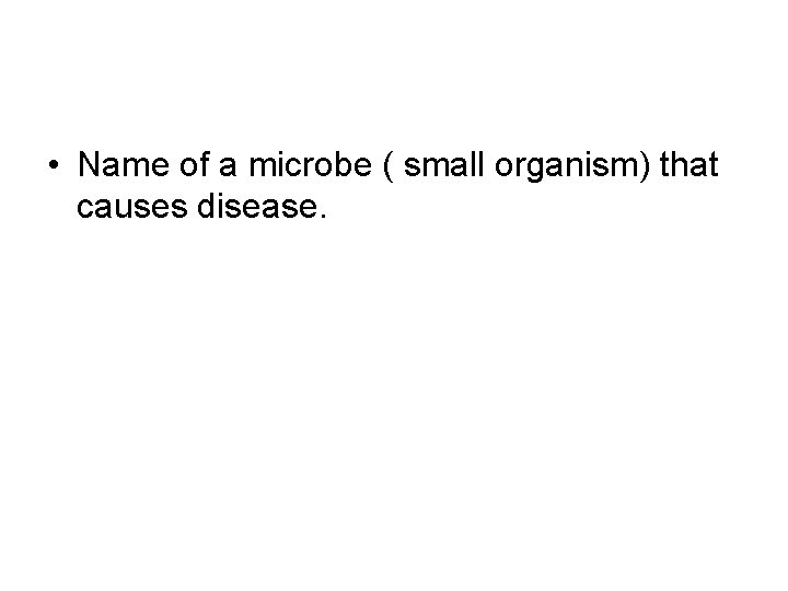  • Name of a microbe ( small organism) that causes disease. 