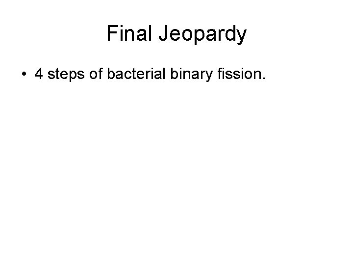 Final Jeopardy • 4 steps of bacterial binary fission. 