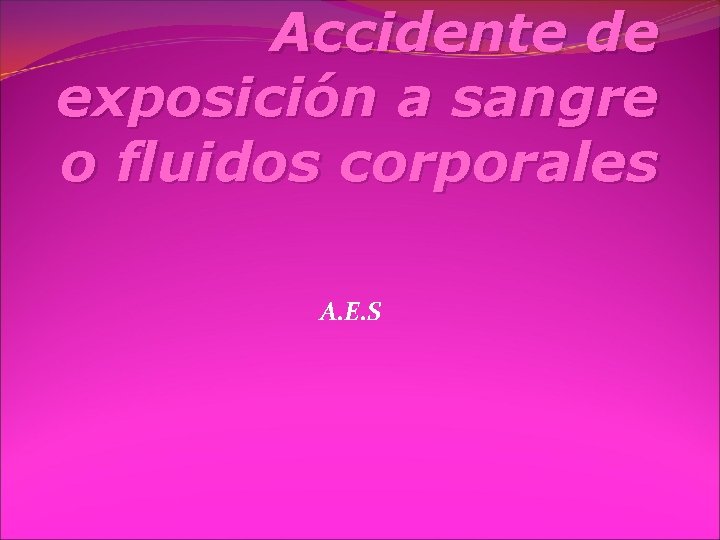 Accidente de exposición a sangre o fluidos corporales A. E. S 