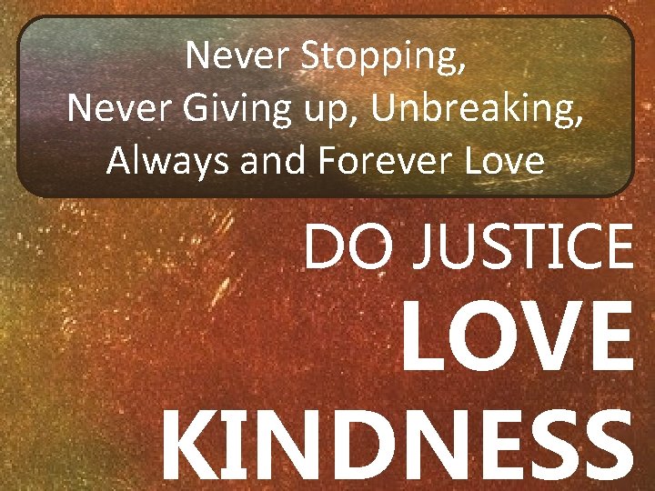 Never Stopping, Never Giving up, Unbreaking, Always and Forever Love DO JUSTICE LOVE KINDNESS