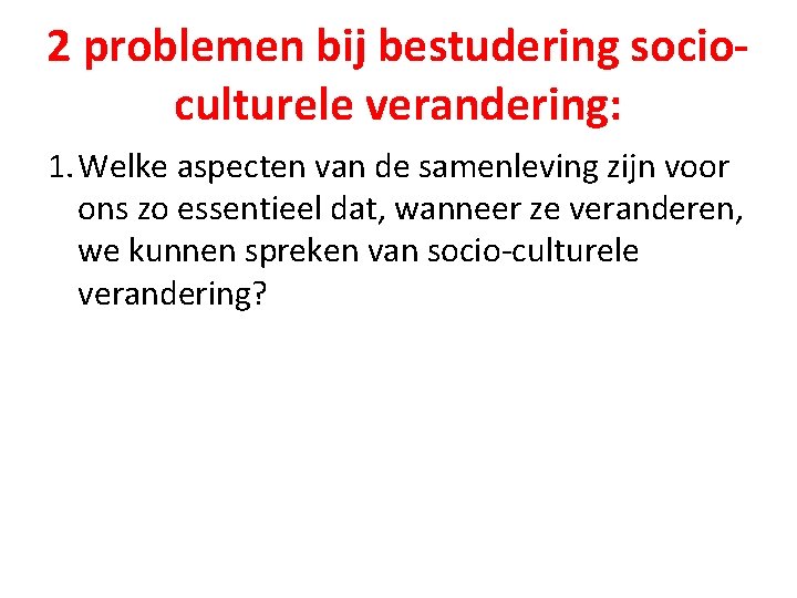 2 problemen bij bestudering socioculturele verandering: 1. Welke aspecten van de samenleving zijn voor