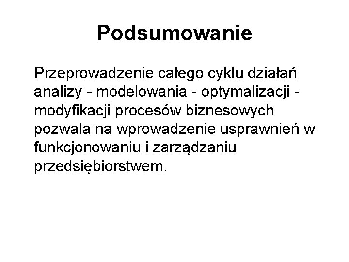 Podsumowanie Przeprowadzenie całego cyklu działań analizy - modelowania - optymalizacji modyfikacji procesów biznesowych pozwala