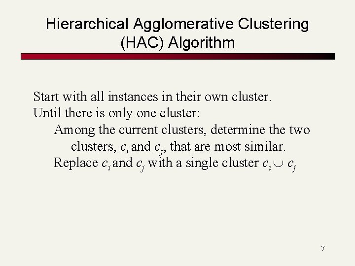 Hierarchical Agglomerative Clustering (HAC) Algorithm Start with all instances in their own cluster. Until Hierarchical Agglomerative Clustering (HAC) Algorithm Start with all instances in their own cluster. Until