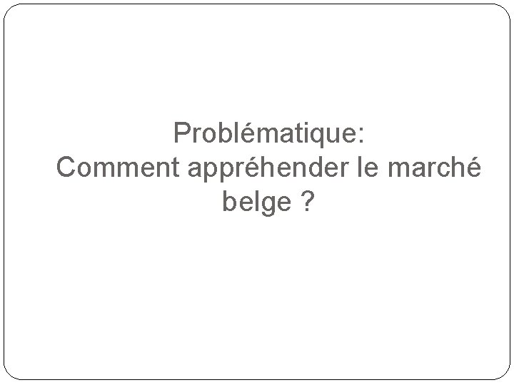 Problématique: Comment appréhender le marché belge ? 