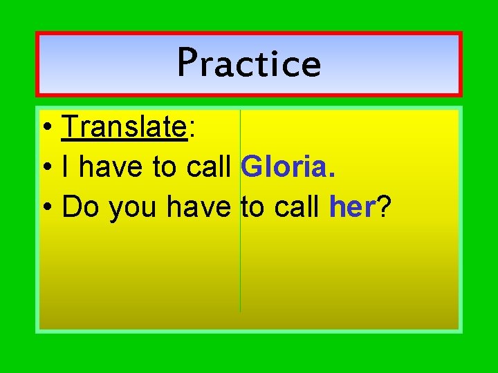 Practice • Translate: • I have to call Gloria. • Do you have to
