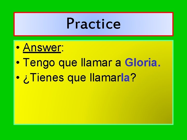 Practice • Answer: • Tengo que llamar a Gloria. • ¿Tienes que llamarla? 