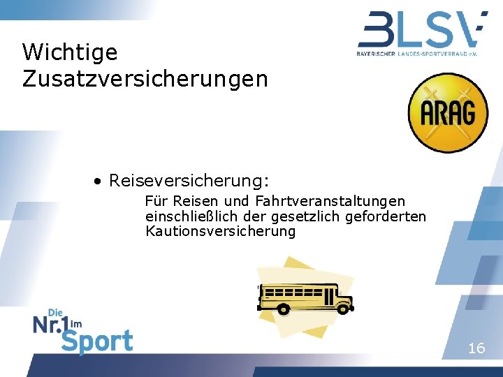 Wichtige Zusatzversicherungen • Reiseversicherung: Für Reisen und Fahrtveranstaltungen einschließlich der gesetzlich geforderten Kautionsversicherung 16