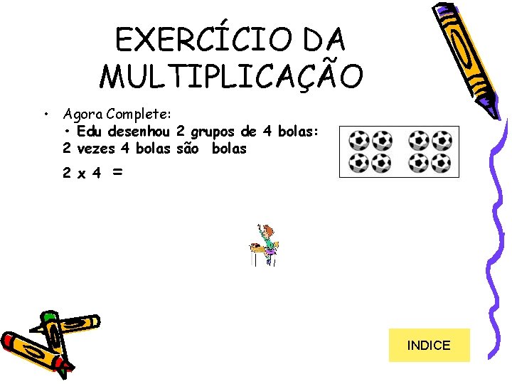 EXERCÍCIO DA MULTIPLICAÇÃO • Agora Complete: • Edu desenhou 2 grupos de 4 bolas: