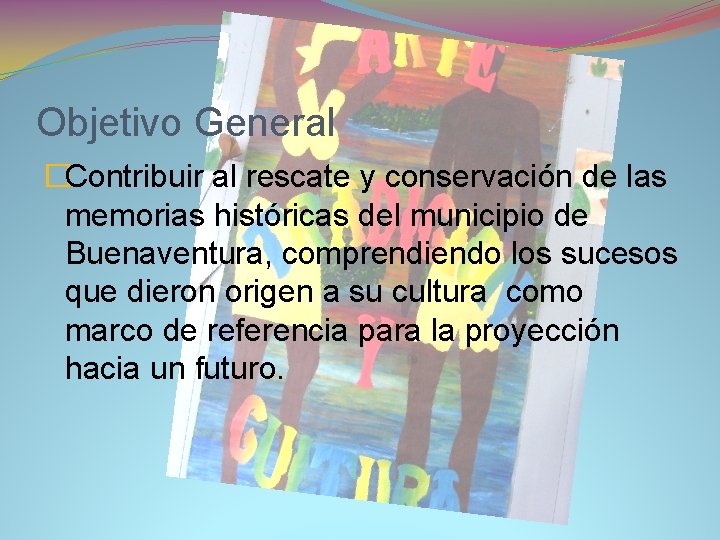 Objetivo General �Contribuir al rescate y conservación de las memorias históricas del municipio de