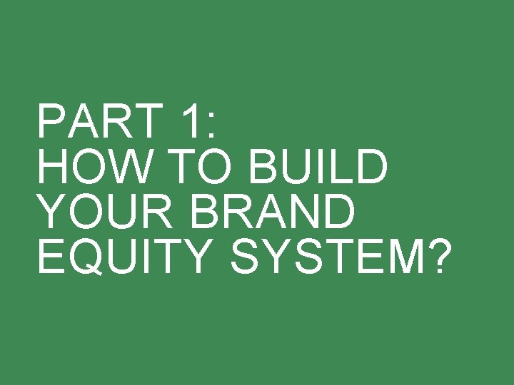 PART 1: HOW TO BUILD YOUR BRAND EQUITY SYSTEM? 