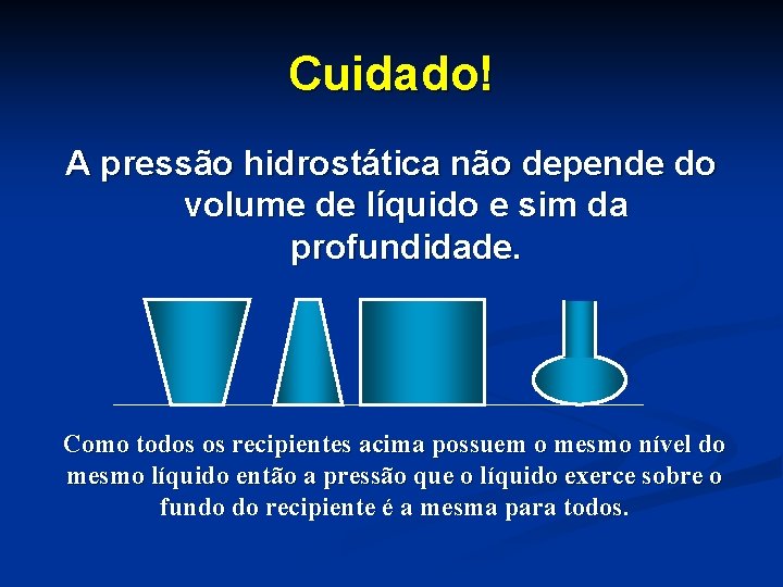 Cuidado! A pressão hidrostática não depende do volume de líquido e sim da profundidade.