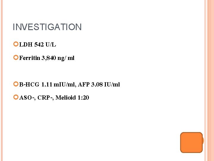 INVESTIGATION LDH 542 U/L Ferritin 3, 840 ng/ ml B-HCG 1. 11 m. IU/ml,