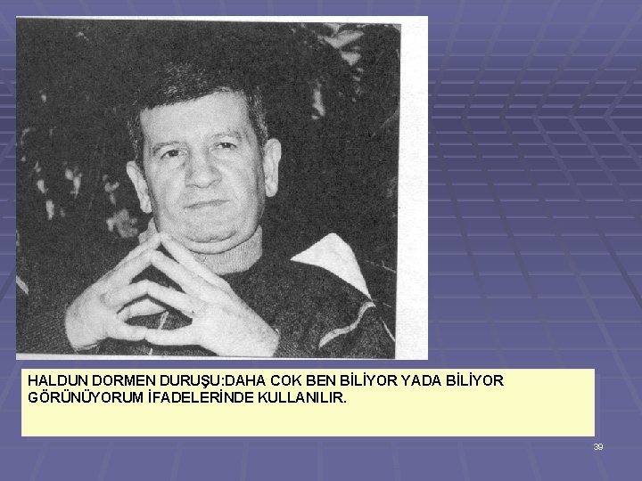 HALDUN DORMEN DURUŞU: DAHA COK BEN BİLİYOR YADA BİLİYOR GÖRÜNÜYORUM İFADELERİNDE KULLANILIR. 39 