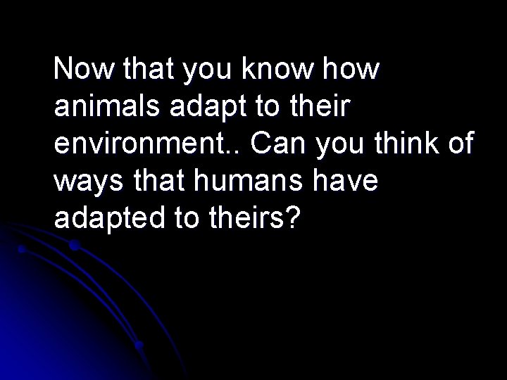 Now that you know how animals adapt to their environment. . Can you think