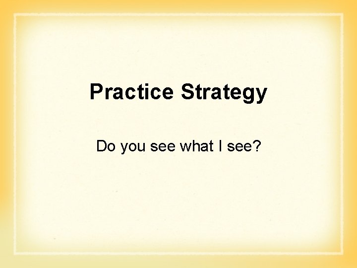 Practice Strategy Do you see what I see? Practice Strategy Do you see what I see?