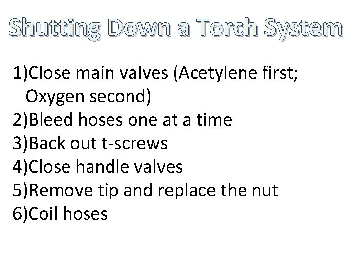 Shutting Down a Torch System 1)Close main valves (Acetylene first; Oxygen second) 2)Bleed hoses