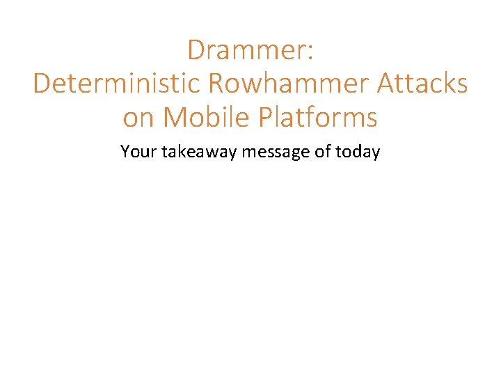 Drammer: Deterministic Rowhammer Attacks on Mobile Platforms Your takeaway message of today 